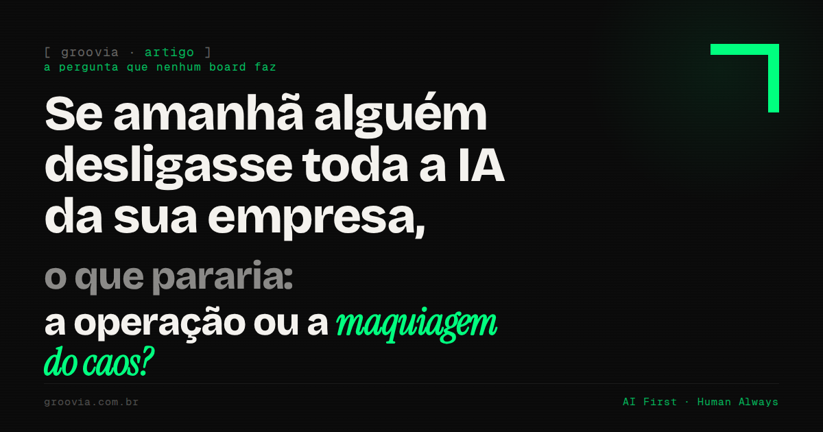Se amanhã alguém desligasse toda a IA da sua empresa, o que pararia: a operação ou a maquiagem do caos?
